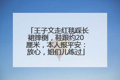 王子文走红毯踩长裙摔倒，鞋跟约20厘米，本人报平安：放心，姐们儿练过