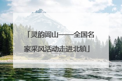 灵韵闾山——全国名家采风活动走进北镇