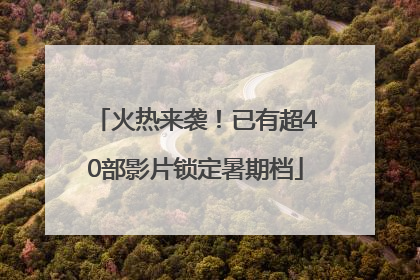 火热来袭！已有超40部影片锁定暑期档