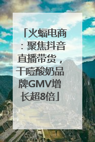 火蝠电商：聚焦抖音直播带货，干噎酸奶品牌GMV增长超8倍