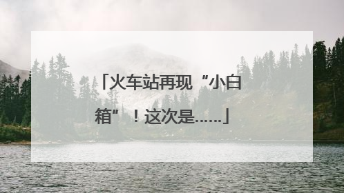 火车站再现“小白箱”！这次是……