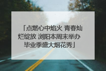 点燃心中焰火 青春灿烂绽放 浏阳本周末举办毕业季盛大烟花秀