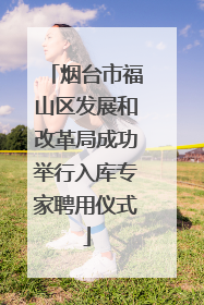 烟台市福山区发展和改革局成功举行入库专家聘用仪式