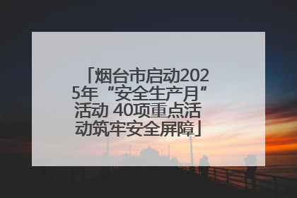 烟台市启动2025年“安全生产月”活动 40项重点活动筑牢安全屏障