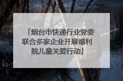 烟台市快递行业党委联合多家企业开展福利院儿童关爱行动
