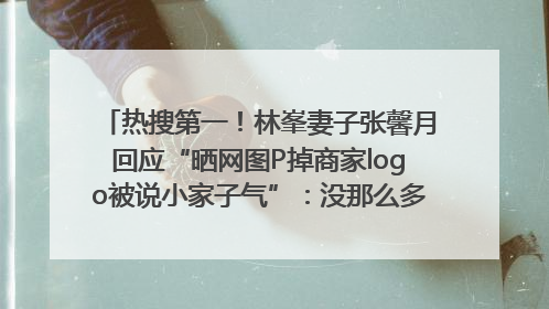 热搜第一！林峯妻子张馨月回应“晒网图P掉商家logo被说小家子气”：没那么多想法，可能有人恶意解读