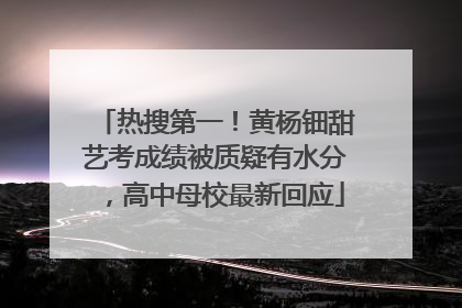 热搜第一！黄杨钿甜艺考成绩被质疑有水分，高中母校最新回应