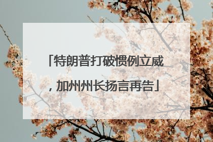特朗普打破惯例立威，加州州长扬言再告