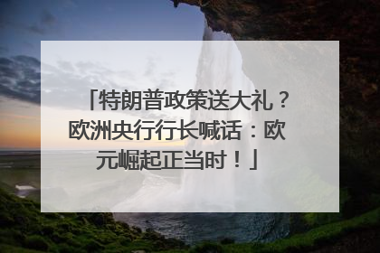特朗普政策送大礼？欧洲央行行长喊话：欧元崛起正当时！
