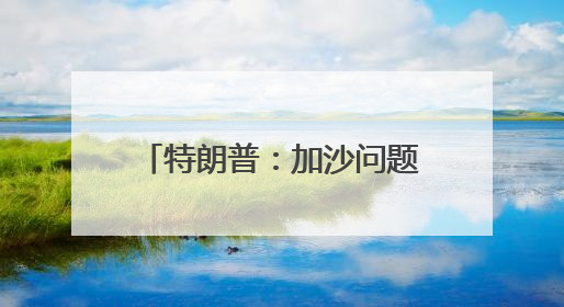 特朗普：加沙问题协议接近达成 美伊协议有机会达成