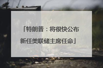 特朗普：将很快公布新任美联储主席任命