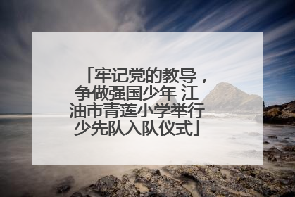 牢记党的教导，争做强国少年 江油市青莲小学举行少先队入队仪式