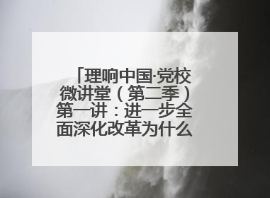 理响中国·党校微讲堂（第二季）第一讲：进一步全面深化改革为什么要聚焦推进中国式现代化
