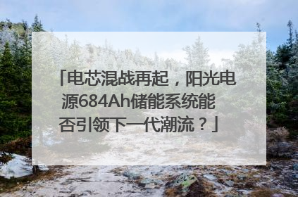 电芯混战再起，阳光电源684Ah储能系统能否引领下一代潮流？
