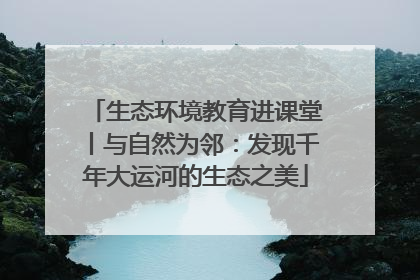 生态环境教育进课堂丨与自然为邻：发现千年大运河的生态之美