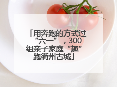 用奔跑的方式过“六一”，300组亲子家庭“趣”跑衢州古城