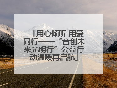 用心倾听 用爱同行——“音创未来光明行”公益行动温暖再启航