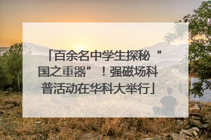 百余名中学生探秘“国之重器”！强磁场科普活动在华科大举行