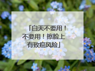 白天不要用！不要用！擦脸上有致癌风险
