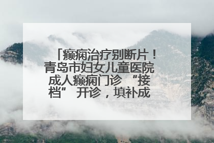 癫痫治疗别断片！青岛市妇女儿童医院成人癫痫门诊 “接档” 开诊，填补成年延续治疗空白