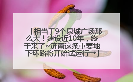 相当于9个泉城广场那么大！建设近10年，终于来了~济南这条重要地下环路将开始试运行→