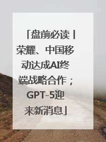 盘前必读丨荣耀、中国移动达成AI终端战略合作；GPT-5迎来新消息