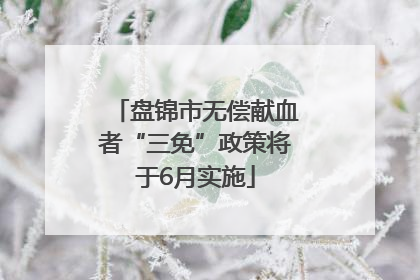 盘锦市无偿献血者“三免”政策将于6月实施