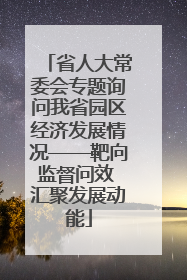 省人大常委会专题询问我省园区经济发展情况——靶向监督问效 汇聚发展动能