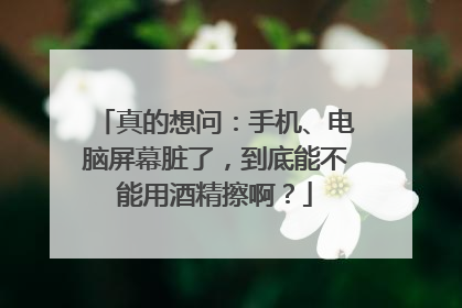 真的想问：手机、电脑屏幕脏了，到底能不能用酒精擦啊？