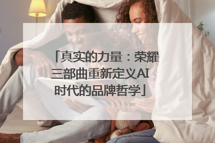 真实的力量：荣耀三部曲重新定义AI时代的品牌哲学
