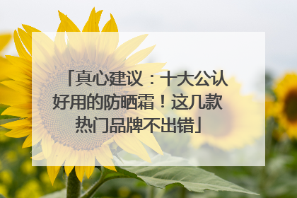 真心建议：十大公认好用的防晒霜！这几款热门品牌不出错