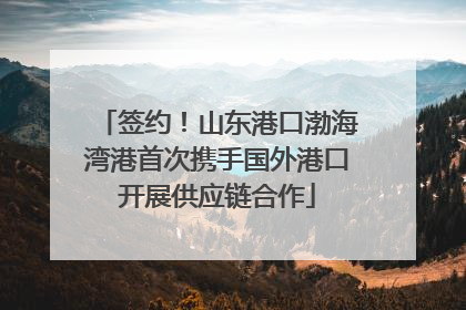 签约！山东港口渤海湾港首次携手国外港口开展供应链合作