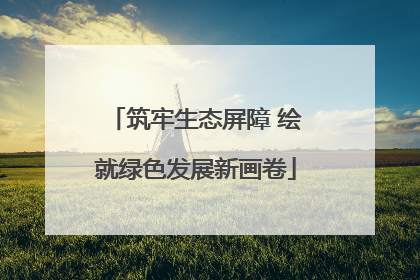 筑牢生态屏障 绘就绿色发展新画卷