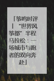 筝鸣时评丨“世界风筝都”半程马拉松：一场城市与跑者的双向奔赴