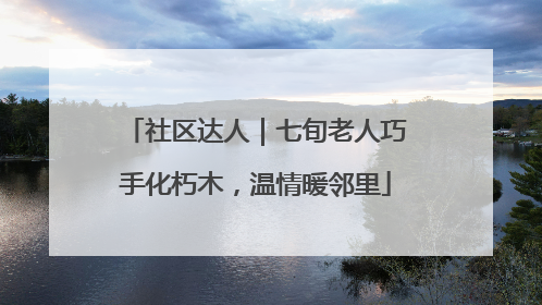 社区达人｜七旬老人巧手化朽木，温情暖邻里