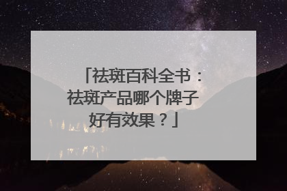 祛斑百科全书：祛斑产品哪个牌子好有效果？