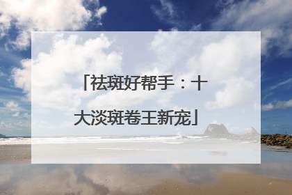 祛斑好帮手：十大淡斑卷王新宠