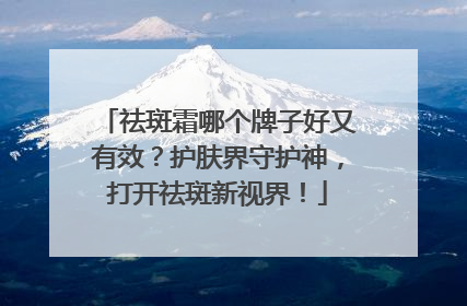 祛斑霜哪个牌子好又有效？护肤界守护神，打开祛斑新视界！