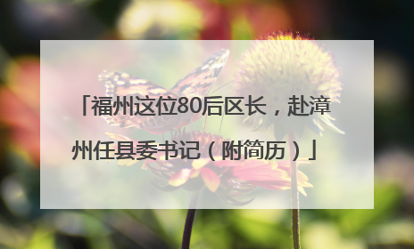 福州这位80后区长，赴漳州任县委书记（附简历）