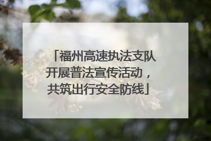 福州高速执法支队开展普法宣传活动，共筑出行安全防线