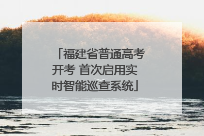 福建省普通高考开考 首次启用实时智能巡查系统