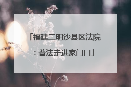 福建三明沙县区法院：普法走进家门口
