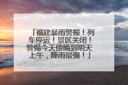 福建暴雨警报！列车停运！景区关闭！警惕今天傍晚到明天上午，降雨最强！
