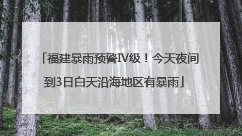 福建暴雨预警Ⅳ级！今天夜间到3日白天沿海地区有暴雨