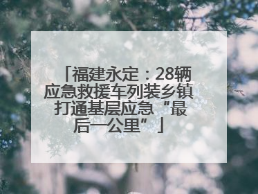 福建永定：28辆应急救援车列装乡镇 打通基层应急“最后一公里”