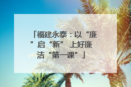 福建永泰：以“廉”启“新” 上好廉洁“第一课”