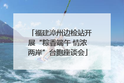 福建漳州边检站开展“粽香端午 情浓两岸”台胞座谈会
