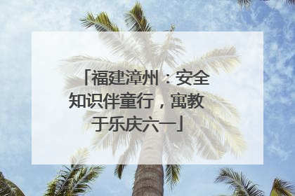 福建漳州：安全知识伴童行，寓教于乐庆六一