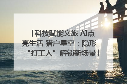 科技赋能文旅 AI点亮生活 猎户星空：隐形“打工人”解锁新场景