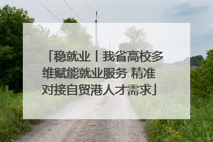 稳就业丨我省高校多维赋能就业服务 精准对接自贸港人才需求